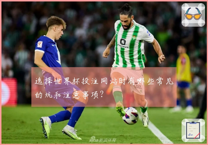 选择世界杯投注网站时有哪些常见的坑和注意事项？