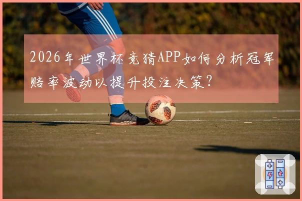 2026年世界杯竞猜APP如何分析冠军赔率波动以提升投注决策？
