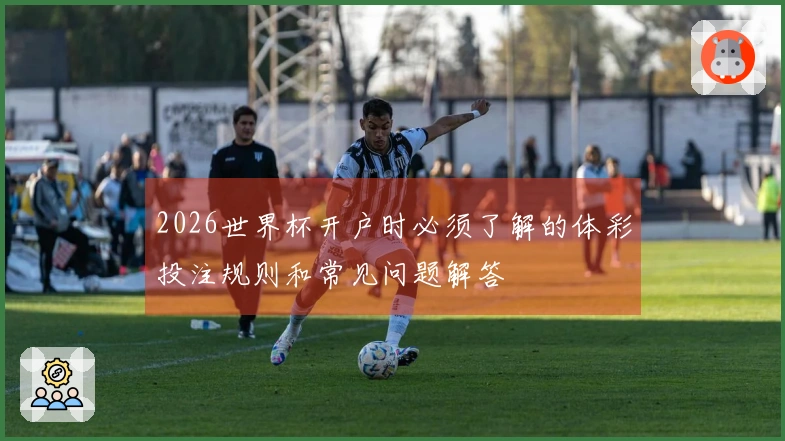 2026世界杯开户时必须了解的体彩投注规则和常见问题解答