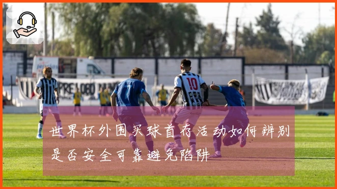 世界杯外围买球首存活动如何辨别是否安全可靠避免陷阱