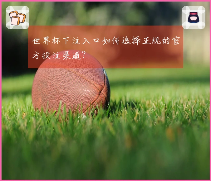 世界杯下注入口如何选择正规的官方投注渠道？