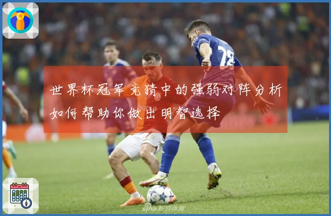 世界杯冠军竞猜中的强弱对阵分析如何帮助你做出明智选择