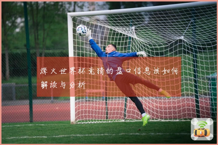 烽火世界杯竞猜的盘口信息该如何解读与分析