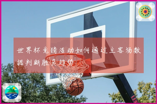 世界杯竞猜活动如何通过主客场数据判断胜负趋势