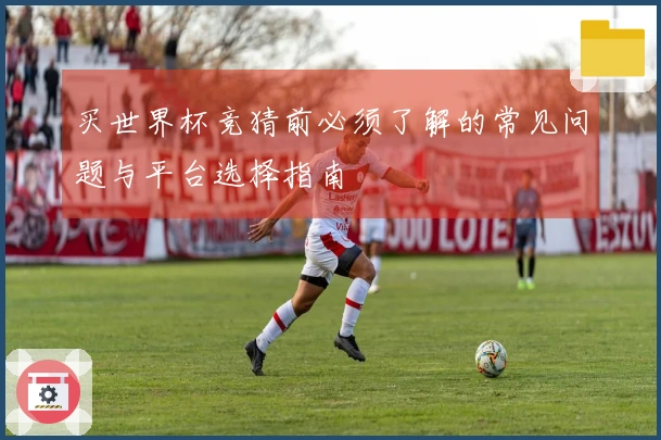 买世界杯竞猜前必须了解的常见问题与平台选择指南