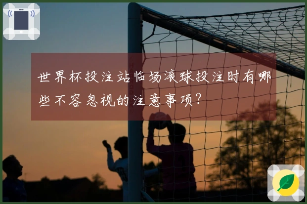 世界杯投注站临场滚球投注时有哪些不容忽视的注意事项？