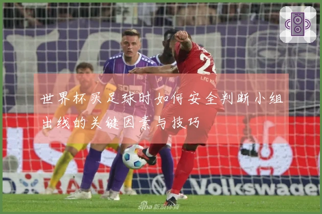 世界杯买足球时如何安全判断小组出线的关键因素与技巧