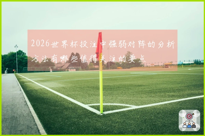 2026世界杯投注中强弱对阵的分析方法有哪些值得关注的要点