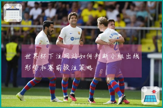 世界杯下注网站如何判断小组出线形势和赛前投注策略