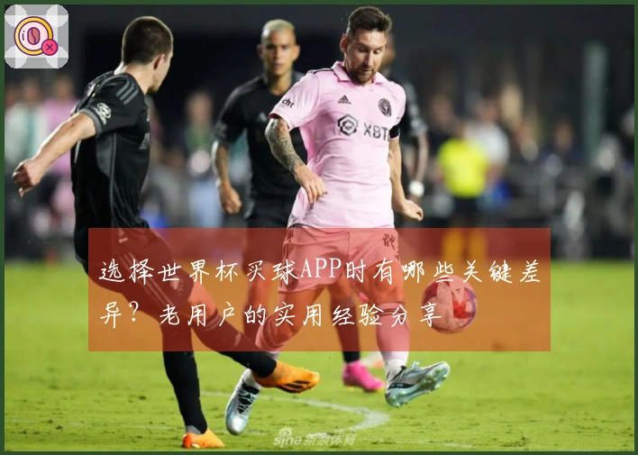 选择世界杯买球APP时有哪些关键差异？老用户的实用经验分享