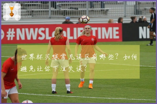 世界杯买球常见误区有哪些？如何避免让你下注失误？