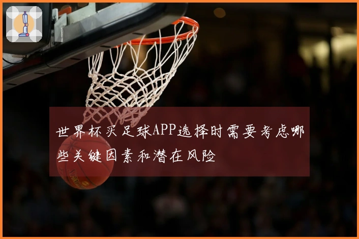 世界杯买足球APP选择时需要考虑哪些关键因素和潜在风险