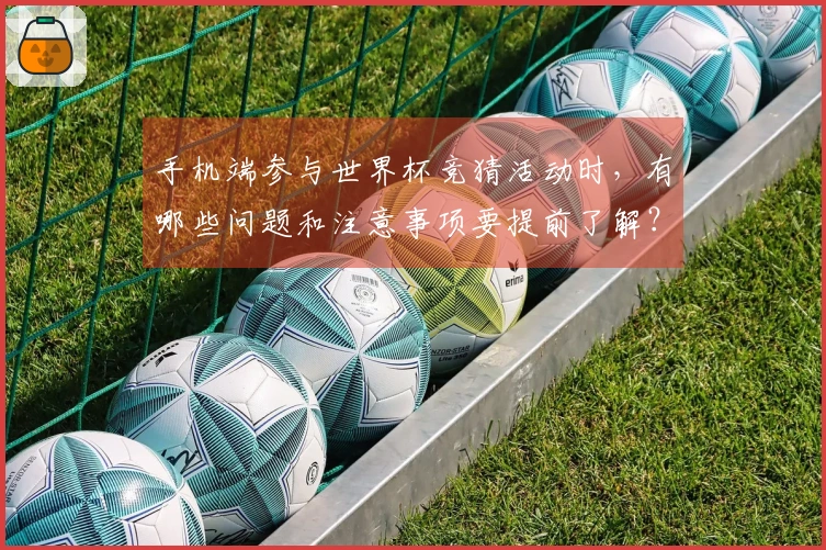 手机端参与世界杯竞猜活动时，有哪些问题和注意事项要提前了解？