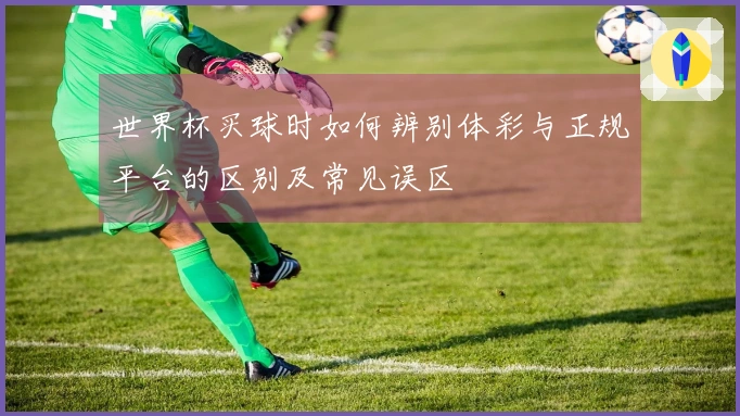 世界杯买球时如何辨别体彩与正规平台的区别及常见误区