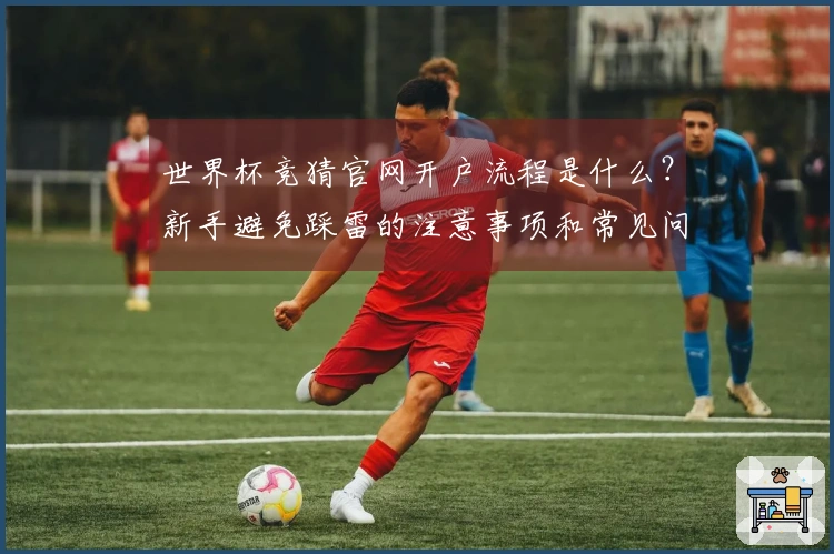 世界杯竞猜官网开户流程是什么？新手避免踩雷的注意事项和常见问题解答