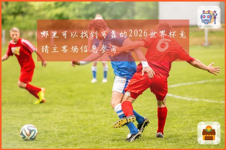 哪里可以找到可靠的2026世界杯竞猜主客场信息参考