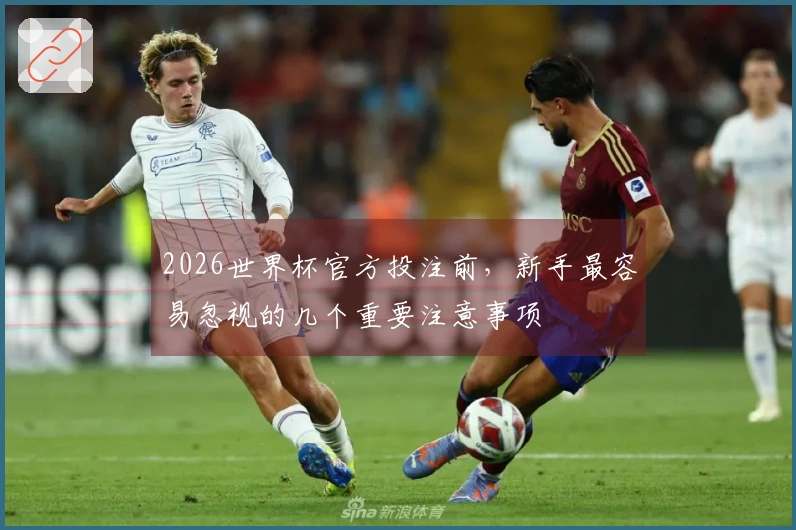 2026世界杯官方投注前，新手最容易忽视的几个重要注意事项