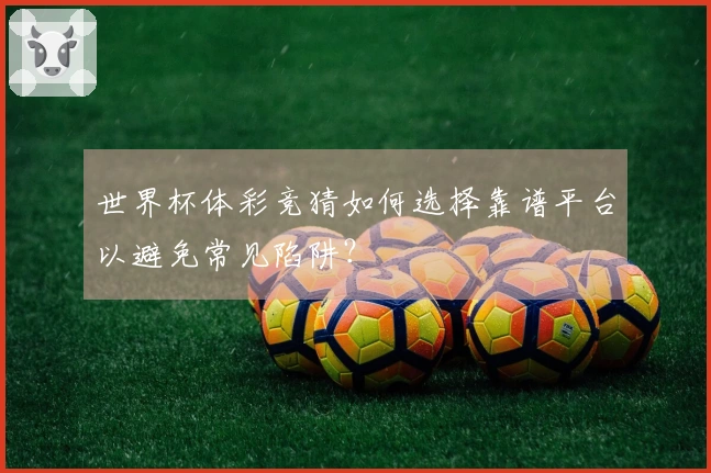 世界杯体彩竞猜如何选择靠谱平台以避免常见陷阱？