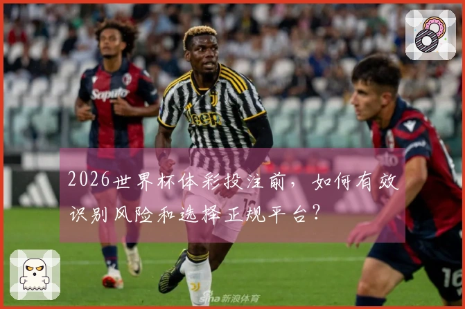 2026世界杯体彩投注前，如何有效识别风险和选择正规平台？